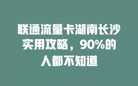 联通流量卡湖南长沙实用攻略，90%的人都不知道