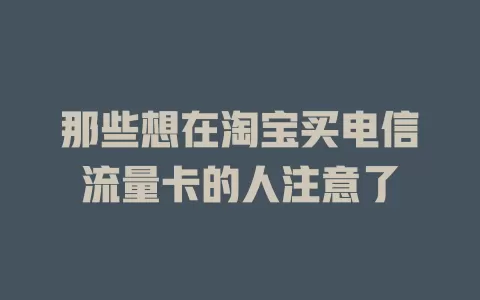 那些想在淘宝买电信流量卡的人注意了