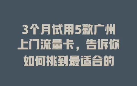 3个月试用5款广州上门流量卡，告诉你如何挑到最适合的