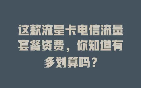 这款流星卡电信流量套餐资费，你知道有多划算吗？
