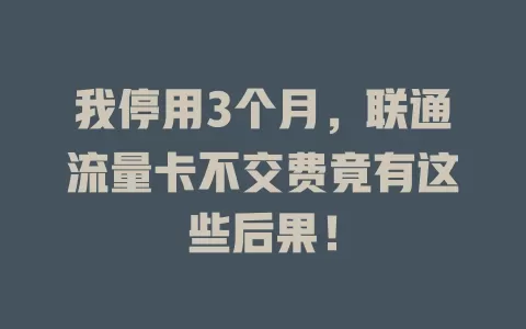 我停用3个月，联通流量卡不交费竟有这些后果！