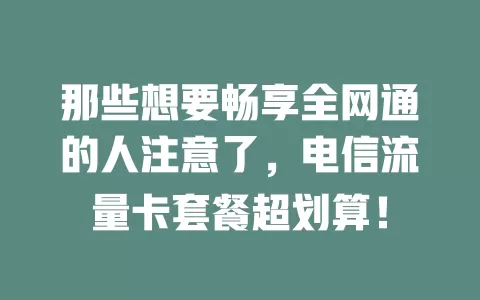 那些想要畅享全网通的人注意了，电信流量卡套餐超划算！