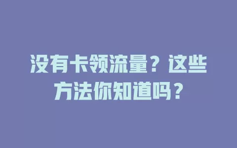 没有卡领流量？这些方法你知道吗？