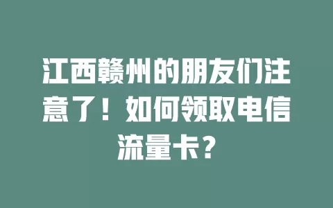 江西赣州的朋友们注意了！如何领取电信流量卡？