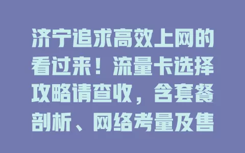 济宁追求高效上网的看过来！流量卡选择攻略请查收，含套餐剖析、网络考量及售后保障，多因素助你挑到适配卡