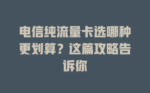 电信纯流量卡选哪种更划算？这篇攻略告诉你