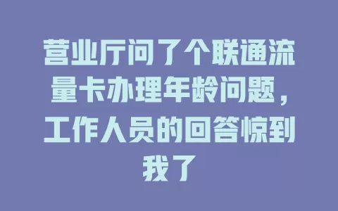 营业厅问了个联通流量卡办理年龄问题，工作人员的回答惊到我了