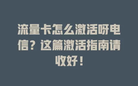流量卡怎么激活呀电信？这篇激活指南请收好！