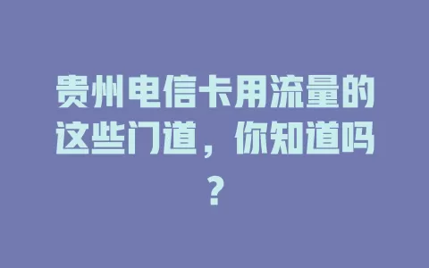 贵州电信卡用流量的这些门道，你知道吗？