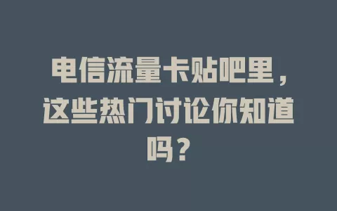 电信流量卡贴吧里，这些热门讨论你知道吗？