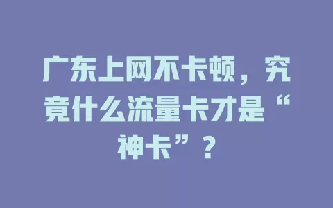 广东上网不卡顿，究竟什么流量卡才是“神卡”？