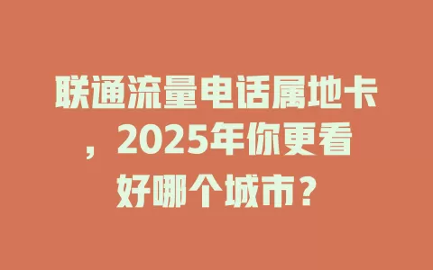 联通流量电话属地卡，2025年你更看好哪个城市？