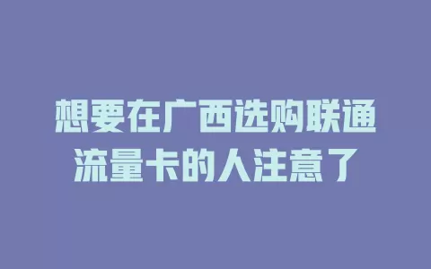 想要在广西选购联通流量卡的人注意了