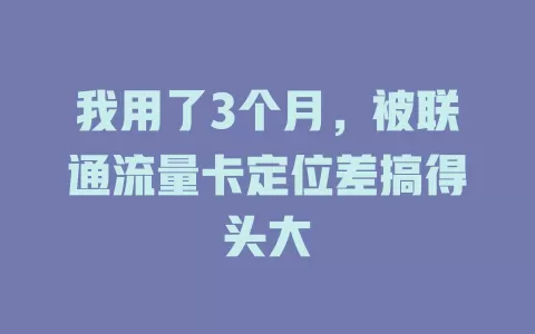 我用了3个月，被联通流量卡定位差搞得头大