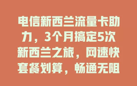 电信新西兰流量卡助力，3个月搞定5次新西兰之旅，网速快套餐划算，畅通无阻探索记录美好