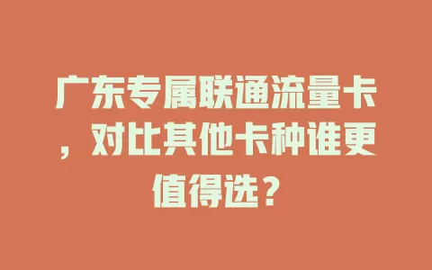 广东专属联通流量卡，对比其他卡种谁更值得选？