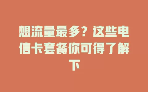 想流量最多？这些电信卡套餐你可得了解下