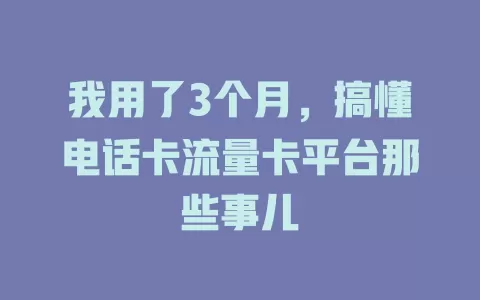 我用了3个月，搞懂电话卡流量卡平台那些事儿