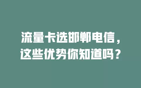流量卡选邯郸电信，这些优势你知道吗？