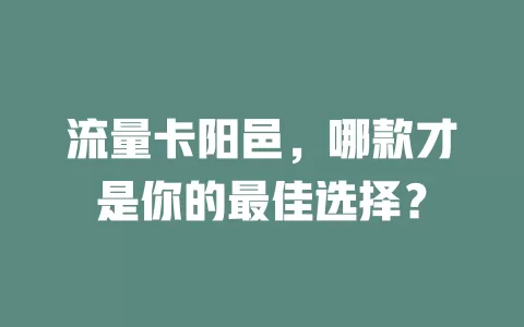 流量卡阳邑，哪款才是你的最佳选择？