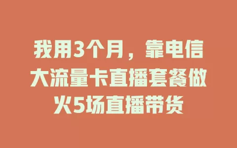 我用3个月，靠电信大流量卡直播套餐做火5场直播带货