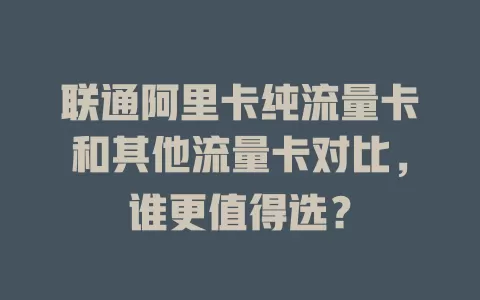联通阿里卡纯流量卡和其他流量卡对比，谁更值得选？
