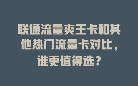 联通流量爽王卡和其他热门流量卡对比，谁更值得选？