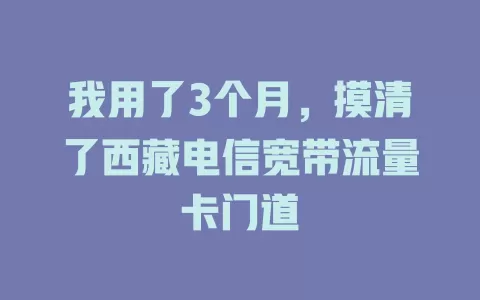 我用了3个月，摸清了西藏电信宽带流量卡门道