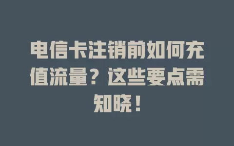 电信卡注销前如何充值流量？这些要点需知晓！