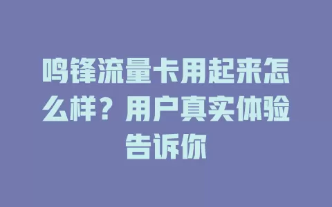 鸣锋流量卡用起来怎么样？用户真实体验告诉你