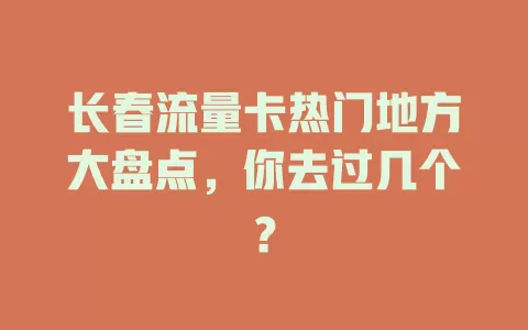 长春流量卡热门地方大盘点，你去过几个？