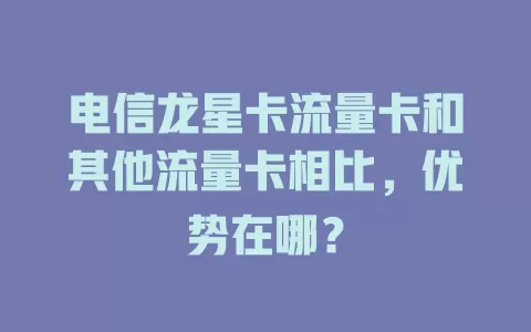 电信龙星卡流量卡和其他流量卡相比，优势在哪？