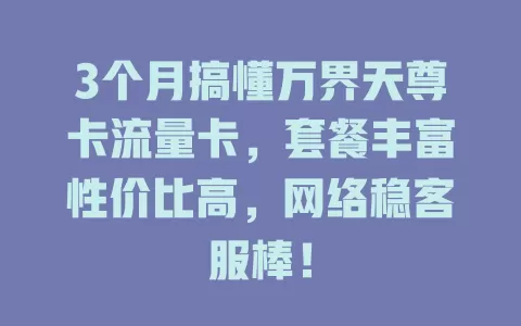 3个月搞懂万界天尊卡流量卡，套餐丰富性价比高，网络稳客服棒！