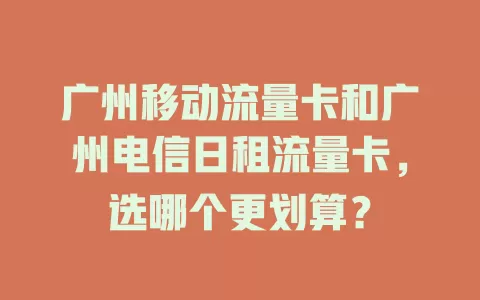 广州移动流量卡和广州电信日租流量卡，选哪个更划算？