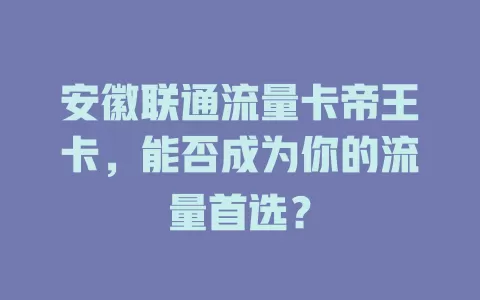安徽联通流量卡帝王卡，能否成为你的流量首选？