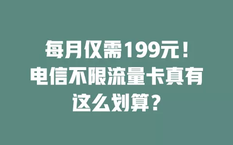 每月仅需199元！电信不限流量卡真有这么划算？