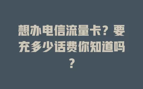想办电信流量卡？要充多少话费你知道吗？