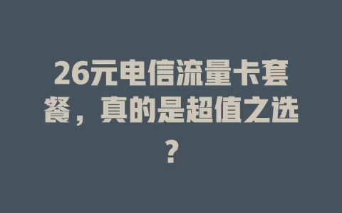 26元电信流量卡套餐，真的是超值之选？
