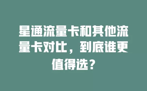 星通流量卡和其他流量卡对比，到底谁更值得选？
