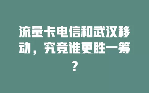 流量卡电信和武汉移动，究竟谁更胜一筹？