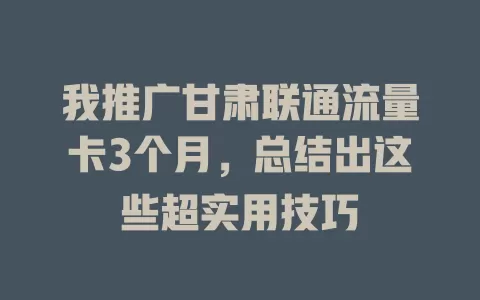 我推广甘肃联通流量卡3个月，总结出这些超实用技巧