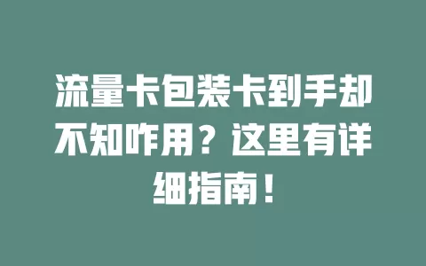 流量卡包装卡到手却不知咋用？这里有详细指南！