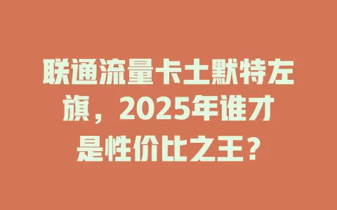联通流量卡土默特左旗，2025年谁才是性价比之王？