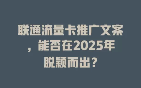 联通流量卡推广文案，能否在2025年脱颖而出？