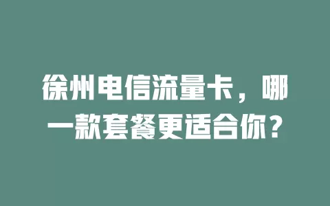 徐州电信流量卡，哪一款套餐更适合你？