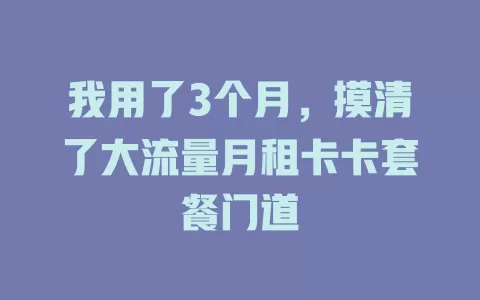 我用了3个月，摸清了大流量月租卡卡套餐门道