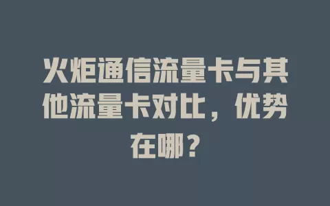 火炬通信流量卡与其他流量卡对比，优势在哪？