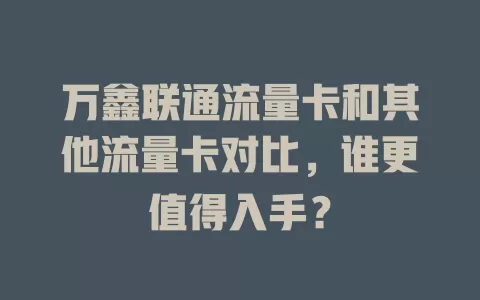 万鑫联通流量卡和其他流量卡对比，谁更值得入手？