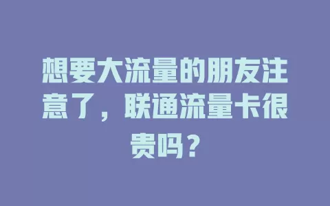 想要大流量的朋友注意了，联通流量卡很贵吗？