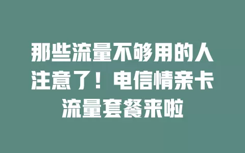 那些流量不够用的人注意了！电信情亲卡流量套餐来啦